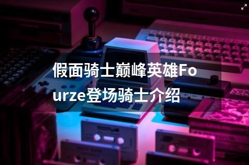 假面骑士巅峰英雄Fourze登场骑士介绍-第1张-游戏信息-龙启网