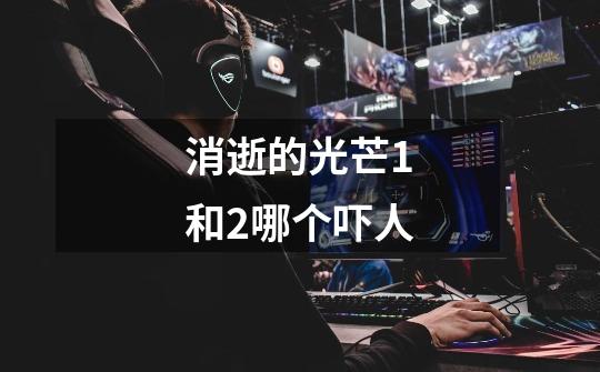 消逝的光芒1和2哪个吓人-第1张-游戏信息-龙启网