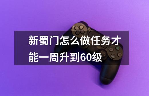 新蜀门怎么做任务才能一周升到60级-第1张-游戏信息-龙启网
