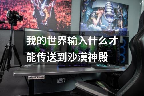 我的世界输入什么才能传送到沙漠神殿.-第1张-游戏信息-龙启网
