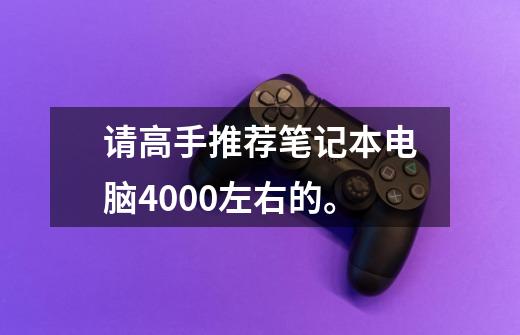 请高手推荐笔记本电脑4000左右的。-第1张-游戏信息-龙启网