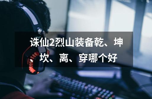 诛仙2烈山装备乾、坤、坎、离、穿哪个好-第1张-游戏信息-龙启网
