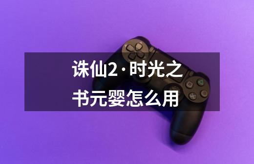 诛仙2·时光之书元婴怎么用-第1张-游戏信息-龙启网