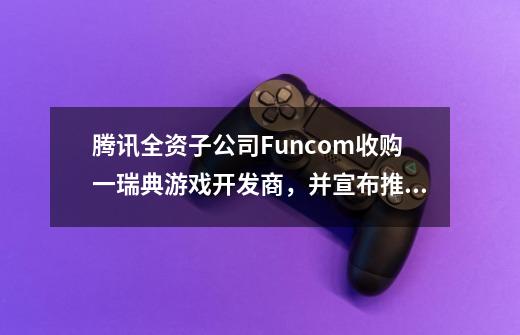 腾讯全资子公司Funcom收购一瑞典游戏开发商,并宣布推出其第四家工作室-第1张-游戏信息-龙启网