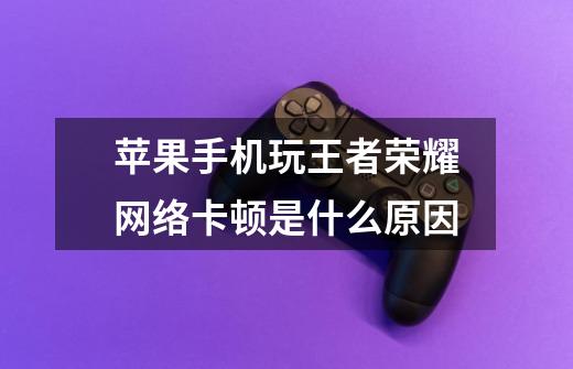 苹果手机玩王者荣耀网络卡顿是什么原因-第1张-游戏信息-龙启网