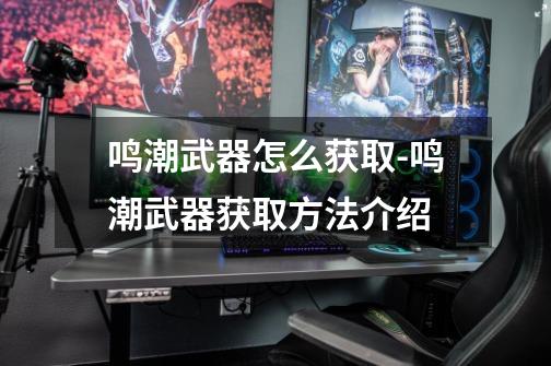 鸣潮武器怎么获取-鸣潮武器获取方法介绍-第1张-游戏信息-龙启网