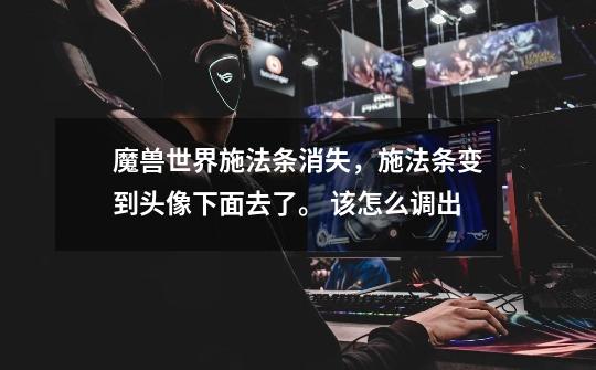 魔兽世界施法条消失,施法条变到头像下面去了。 该怎么调出-第1张-游戏信息-龙启网