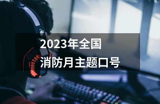 2023年全国消防月主题口号-第1张-游戏信息-龙启网
