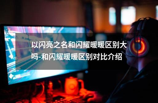 以闪亮之名和闪耀暖暖区别大吗-和闪耀暖暖区别对比介绍-第1张-游戏信息-龙启网
