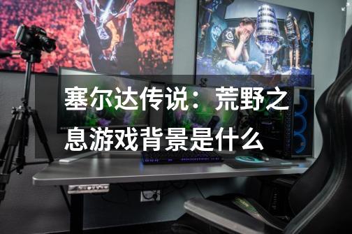 塞尔达传说:荒野之息游戏背景是什么-第1张-游戏信息-龙启网