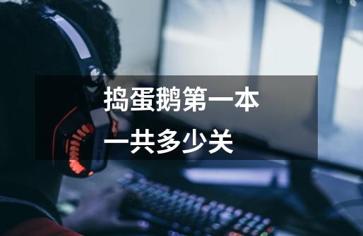 捣蛋鹅第一本一共多少关-第1张-游戏信息-龙启网
