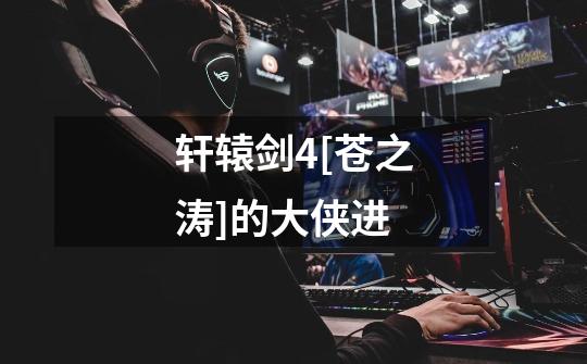 轩辕剑4[苍之涛]的大侠进-第1张-游戏信息-龙启网
