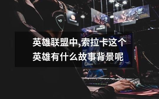 英雄联盟中,索拉卡这个英雄有什么故事背景呢-第1张-游戏信息-龙启网