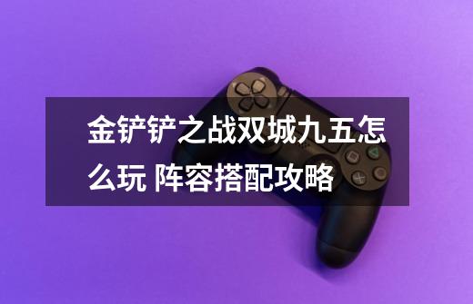 金铲铲之战双城九五怎么玩 阵容搭配攻略-第1张-游戏信息-龙启网