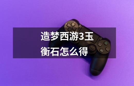 造梦西游3玉衡石怎么得-第1张-游戏信息-龙启网