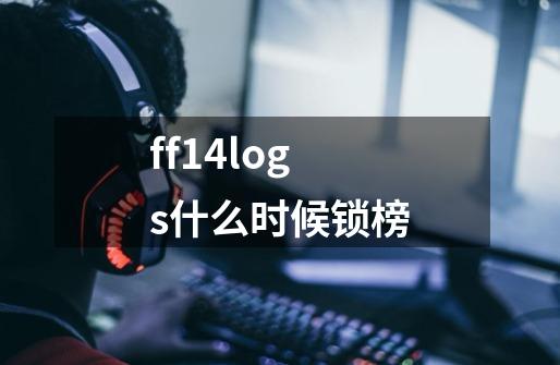 ff14logs什么时候锁榜-第1张-游戏信息-龙启网