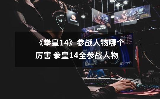 《拳皇14》参战人物哪个厉害 拳皇14全参战人物-第1张-游戏信息-龙启网