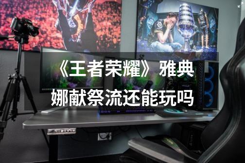 《王者荣耀》雅典娜献祭流还能玩吗-第1张-游戏信息-龙启网