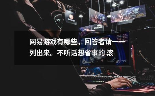 网易游戏有哪些,回答者请一一列出来。不听话想省事的 滚-第1张-游戏信息-龙启网