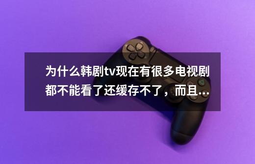为什么韩剧tv现在有很多电视剧都不能看了还缓存不了，而且苹果和安卓的都是这种情况-第1张-游戏信息-龙启网