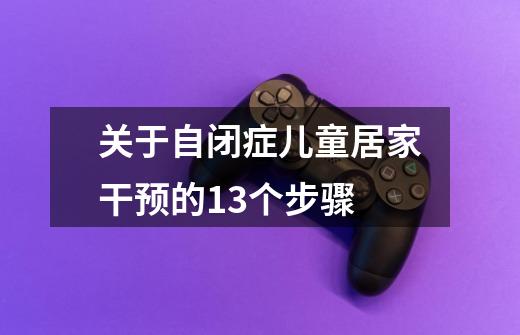 关于自闭症儿童居家干预的13个步骤-第1张-游戏信息-龙启网