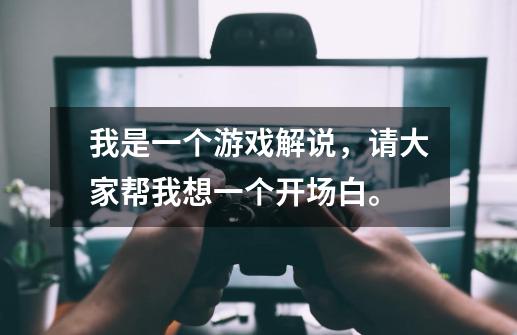 我是一个游戏解说,请大家帮我想一个开场白。-第1张-游戏信息-龙启网