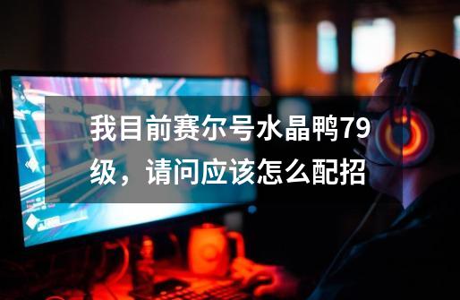 我目前赛尔号水晶鸭79级,请问应该怎么配招-第1张-游戏信息-龙启网