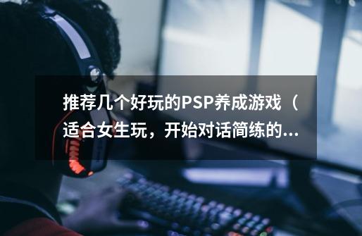 推荐几个好玩的PSP养成游戏（适合女生玩，开始对话简练的）-第1张-游戏信息-龙启网