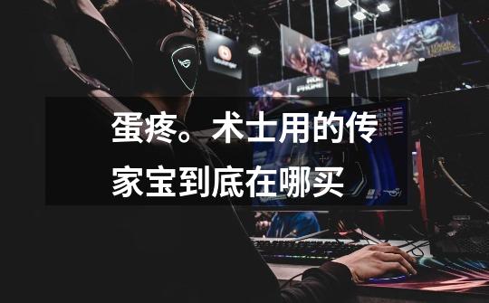 蛋疼。术士用的传家宝到底在哪买-第1张-游戏信息-龙启网