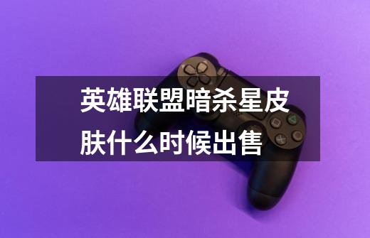 英雄联盟暗杀星皮肤什么时候出售-第1张-游戏信息-龙启网