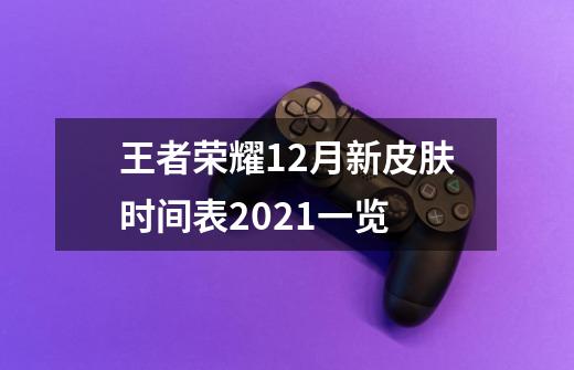 王者荣耀12月新皮肤时间表2021一览-第1张-游戏信息-龙启网