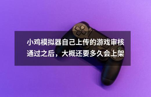 小鸡模拟器自己上传的游戏审核通过之后，大概还要多久会上架-第1张-游戏信息-龙启网