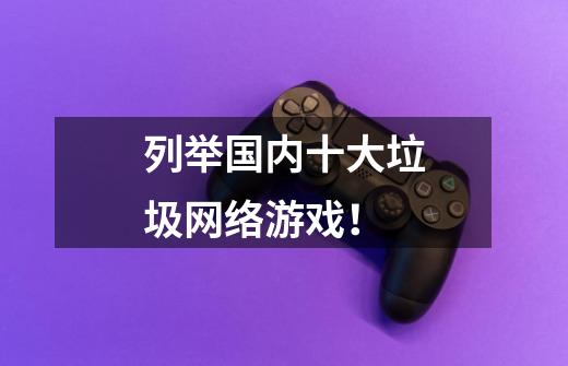 列举国内十大垃圾网络游戏！-第1张-游戏信息-龙启网