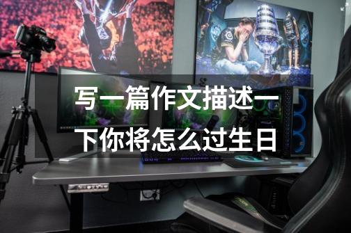 写一篇作文描述一下你将怎么过生日-第1张-游戏信息-龙启网