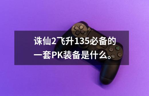 诛仙2飞升135必备的一套PK装备是什么。-第1张-游戏信息-龙启网