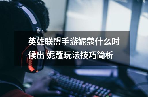 英雄联盟手游妮蔻什么时候出 妮蔻玩法技巧简析-第1张-游戏信息-龙启网