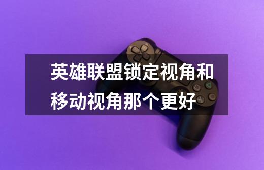 英雄联盟锁定视角和移动视角那个更好-第1张-游戏信息-龙启网