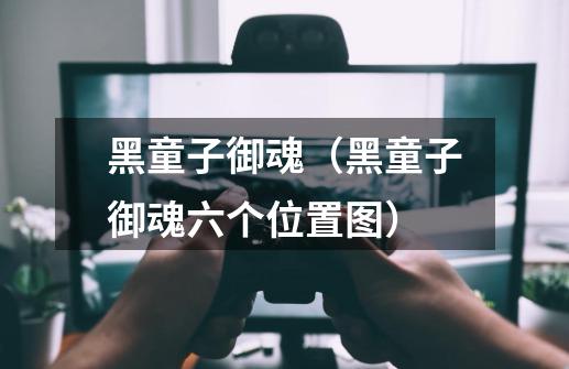 黑童子御魂(黑童子御魂六个位置图)-第1张-游戏信息-龙启网