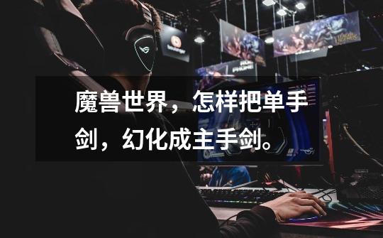 魔兽世界，怎样把单手剑，幻化成主手剑。-第1张-游戏信息-龙启网