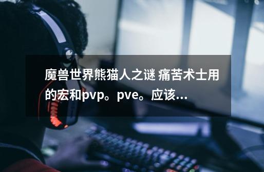 魔兽世界熊猫人之谜 痛苦术士用的宏和pvp。pve。应该怎么打。本人小白。-第1张-游戏信息-龙启网