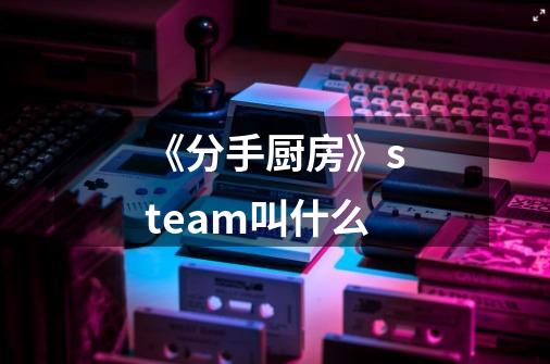 《分手厨房》steam叫什么-第1张-游戏信息-龙启网