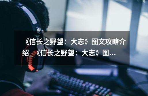 《信长之野望:大志》图文攻略介绍_《信长之野望:大志》图文攻略是什么-第1张-游戏信息-龙启网