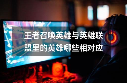 王者召唤英雄与英雄联盟里的英雄哪些相对应-第1张-游戏信息-龙启网