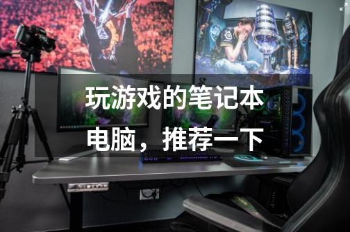 玩游戏的笔记本电脑,推荐一下-第1张-游戏信息-龙启网