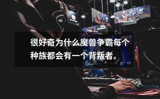 很好奇为什么魔兽争霸每个种族都会有一个背叛者。-第1张-游戏信息-龙启网