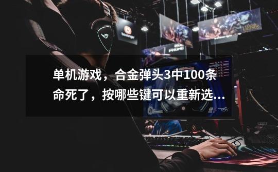 单机游戏,合金弹头3中100条命死了,按哪些键可以重新选人复活…在线等谢谢…-第1张-游戏信息-龙启网