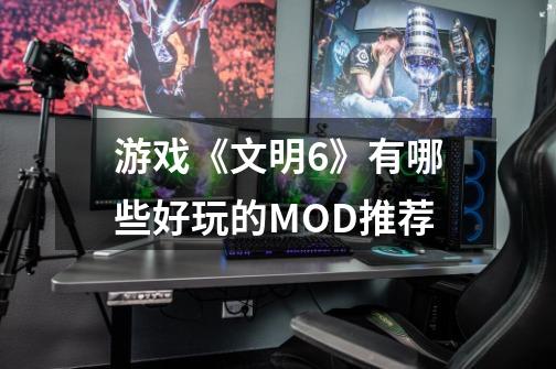 游戏《文明6》有哪些好玩的MOD推荐-第1张-游戏信息-龙启网