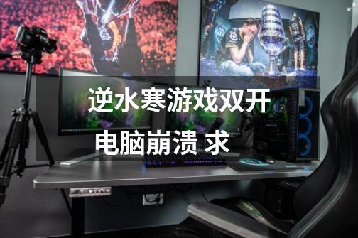 逆水寒游戏双开 电脑崩溃 求-第1张-游戏信息-龙启网