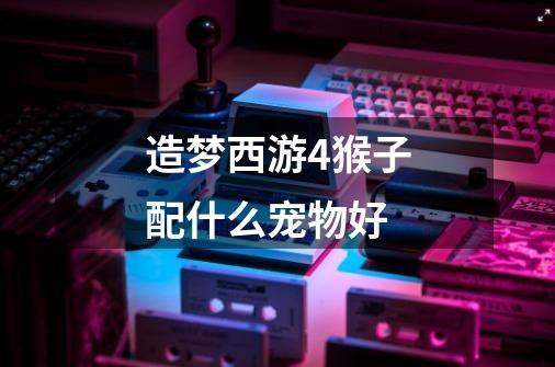 造梦西游4猴子配什么宠物好-第1张-游戏信息-龙启网
