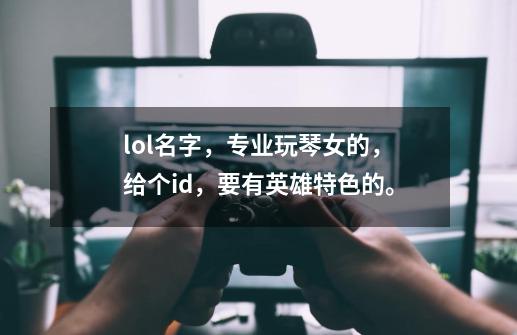 lol名字，专业玩琴女的，给个id，要有英雄特色的。-第1张-游戏信息-龙启网